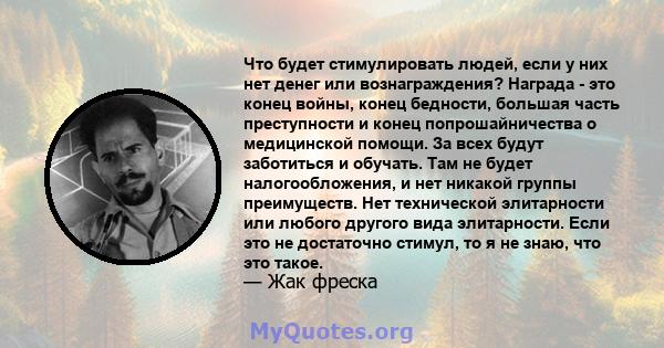 Что будет стимулировать людей, если у них нет денег или вознаграждения? Награда - это конец войны, конец бедности, большая часть преступности и конец попрошайничества о медицинской помощи. За всех будут заботиться и