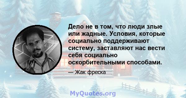 Дело не в том, что люди злые или жадные. Условия, которые социально поддерживают систему, заставляют нас вести себя социально оскорбительными способами.