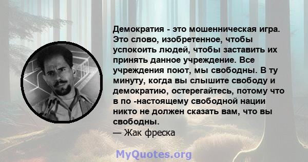 Демократия - это мошенническая игра. Это слово, изобретенное, чтобы успокоить людей, чтобы заставить их принять данное учреждение. Все учреждения поют, мы свободны. В ту минуту, когда вы слышите свободу и демократию,