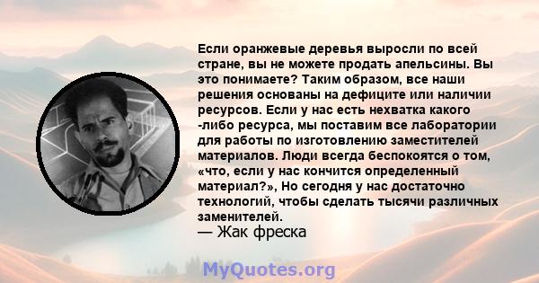 Если оранжевые деревья выросли по всей стране, вы не можете продать апельсины. Вы это понимаете? Таким образом, все наши решения основаны на дефиците или наличии ресурсов. Если у нас есть нехватка какого -либо ресурса,