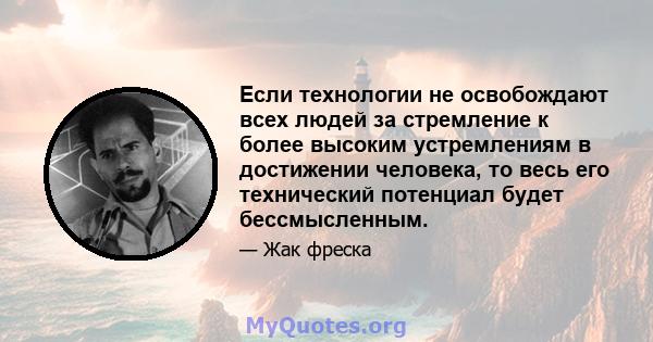 Если технологии не освобождают всех людей за стремление к более высоким устремлениям в достижении человека, то весь его технический потенциал будет бессмысленным.