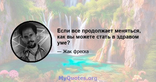 Если все продолжает меняться, как вы можете стать в здравом уме?