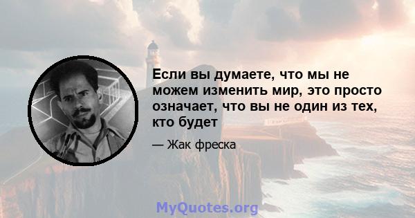 Если вы думаете, что мы не можем изменить мир, это просто означает, что вы не один из тех, кто будет