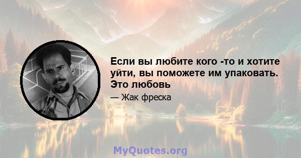 Если вы любите кого -то и хотите уйти, вы поможете им упаковать. Это любовь