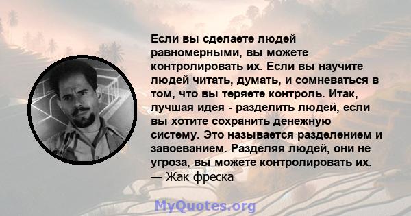 Если вы сделаете людей равномерными, вы можете контролировать их. Если вы научите людей читать, думать, и сомневаться в том, что вы теряете контроль. Итак, лучшая идея - разделить людей, если вы хотите сохранить