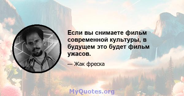 Если вы снимаете фильм современной культуры, в будущем это будет фильм ужасов.