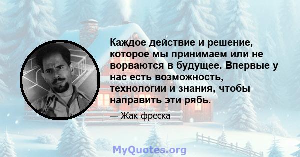 Каждое действие и решение, которое мы принимаем или не ворваются в будущее. Впервые у нас есть возможность, технологии и знания, чтобы направить эти рябь.