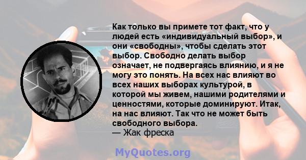 Как только вы примете тот факт, что у людей есть «индивидуальный выбор», и они «свободны», чтобы сделать этот выбор. Свободно делать выбор означает, не подвергаясь влиянию, и я не могу это понять. На всех нас влияют во