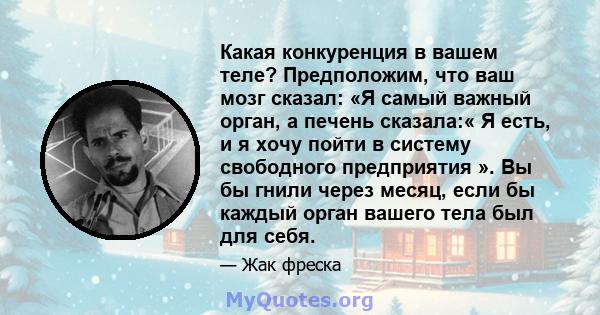 Какая конкуренция в вашем теле? Предположим, что ваш мозг сказал: «Я самый важный орган, а печень сказала:« Я есть, и я хочу пойти в систему свободного предприятия ». Вы бы гнили через месяц, если бы каждый орган вашего 