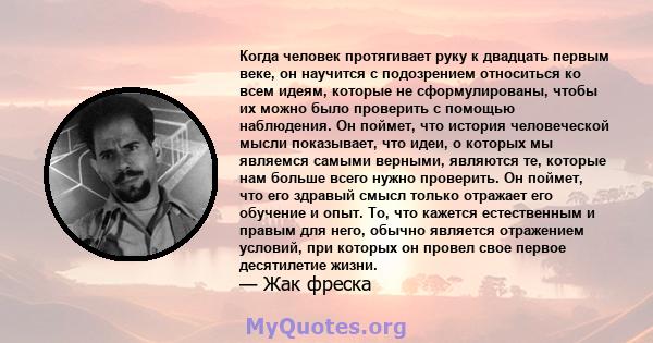 Когда человек протягивает руку к двадцать первым веке, он научится с подозрением относиться ко всем идеям, которые не сформулированы, чтобы их можно было проверить с помощью наблюдения. Он поймет, что история