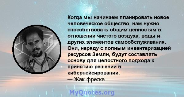 Когда мы начинаем планировать новое человеческое общество, нам нужно способствовать общим ценностям в отношении чистого воздуха, воды и других элементов самообслуживания. Они, наряду с полным инвентаризацией ресурсов