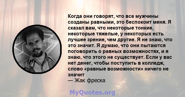 Когда они говорят, что все мужчины созданы равными, это беспокоит меня. Я сказал вам, что некоторые тонкие, некоторые тяжелые, у некоторых есть лучшее зрение, чем другие. Я не знаю, что это значит. Я думаю, что они