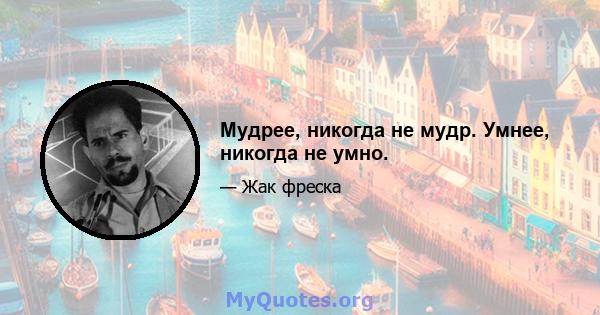 Мудрее, никогда не мудр. Умнее, никогда не умно.