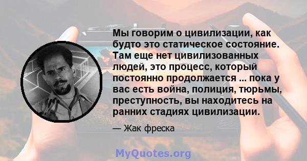 Мы говорим о цивилизации, как будто это статическое состояние. Там еще нет цивилизованных людей, это процесс, который постоянно продолжается ... пока у вас есть война, полиция, тюрьмы, преступность, вы находитесь на