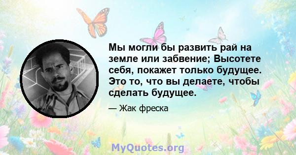 Мы могли бы развить рай на земле или забвение; Высотете себя, покажет только будущее. Это то, что вы делаете, чтобы сделать будущее.