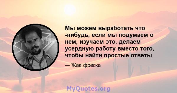 Мы можем выработать что -нибудь, если мы подумаем о нем, изучаем это, делаем усердную работу вместо того, чтобы найти простые ответы