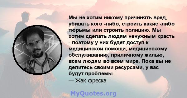 Мы не хотим никому причинять вред, убивать кого -либо, строить какие -либо тюрьмы или строить полицию. Мы хотим сделать людям ненужным красть - поэтому у них будет доступ к медицинской помощи, медицинскому обслуживанию, 