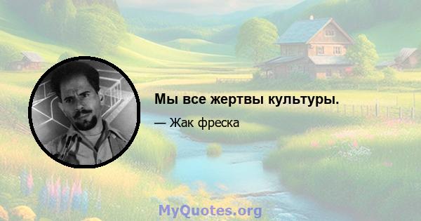 Мы все жертвы культуры.