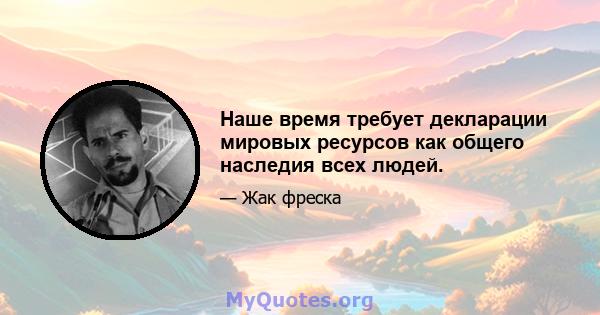 Наше время требует декларации мировых ресурсов как общего наследия всех людей.