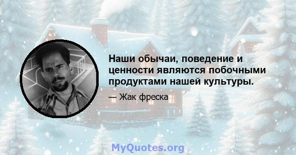 Наши обычаи, поведение и ценности являются побочными продуктами нашей культуры.