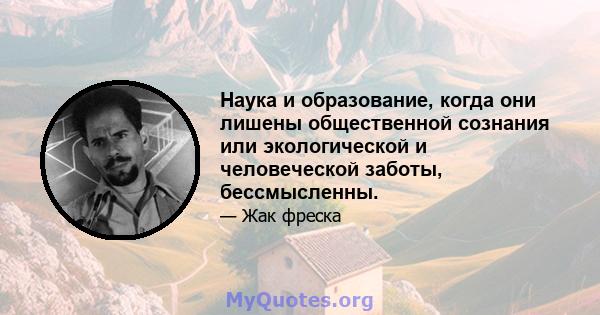 Наука и образование, когда они лишены общественной сознания или экологической и человеческой заботы, бессмысленны.