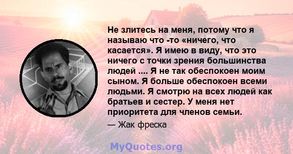 Не злитесь на меня, потому что я называю что -то «ничего, что касается». Я имею в виду, что это ничего с точки зрения большинства людей .... Я не так обеспокоен моим сыном. Я больше обеспокоен всеми людьми. Я смотрю на