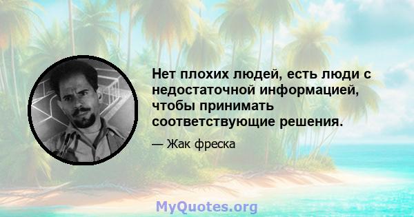 Нет плохих людей, есть люди с недостаточной информацией, чтобы принимать соответствующие решения.