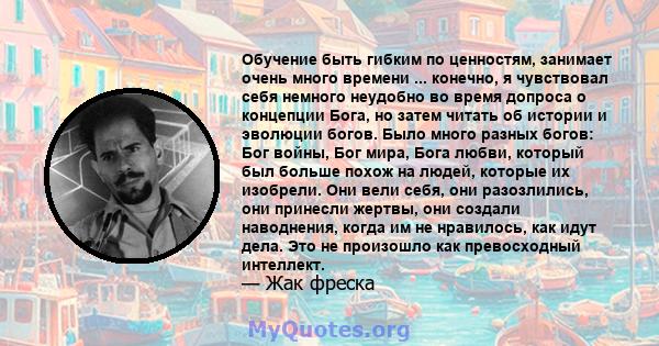 Обучение быть гибким по ценностям, занимает очень много времени ... конечно, я чувствовал себя немного неудобно во время допроса о концепции Бога, но затем читать об истории и эволюции богов. Было много разных богов: