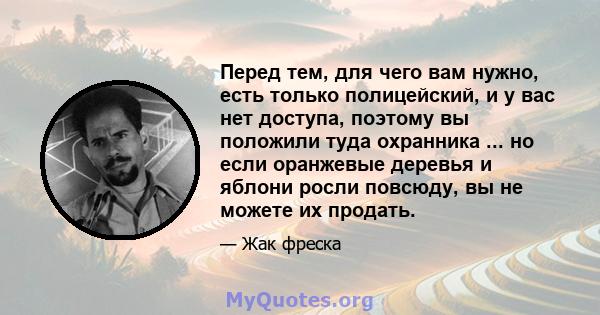 Перед тем, для чего вам нужно, есть только полицейский, и у вас нет доступа, поэтому вы положили туда охранника ... но если оранжевые деревья и яблони росли повсюду, вы не можете их продать.