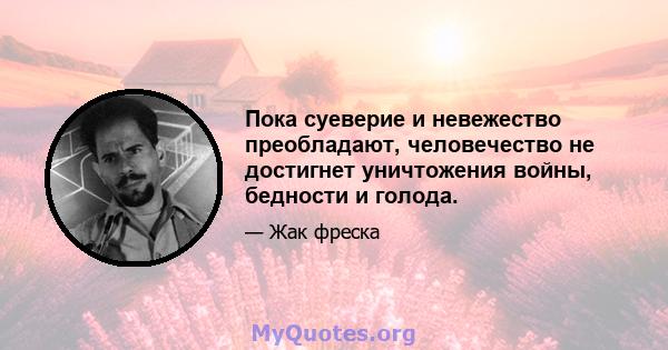 Пока суеверие и невежество преобладают, человечество не достигнет уничтожения войны, бедности и голода.