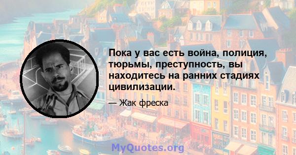 Пока у вас есть война, полиция, тюрьмы, преступность, вы находитесь на ранних стадиях цивилизации.