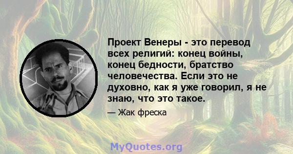 Проект Венеры - это перевод всех религий: конец войны, конец бедности, братство человечества. Если это не духовно, как я уже говорил, я не знаю, что это такое.