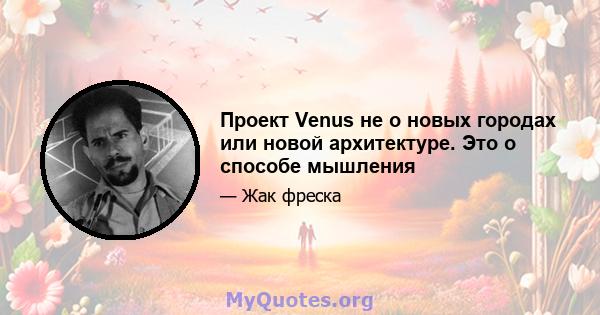 Проект Venus не о новых городах или новой архитектуре. Это о способе мышления