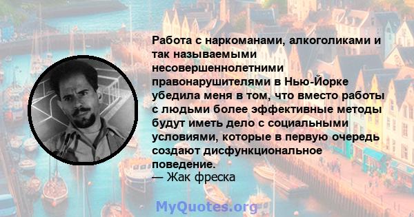 Работа с наркоманами, алкоголиками и так называемыми несовершеннолетними правонарушителями в Нью-Йорке убедила меня в том, что вместо работы с людьми более эффективные методы будут иметь дело с социальными условиями,