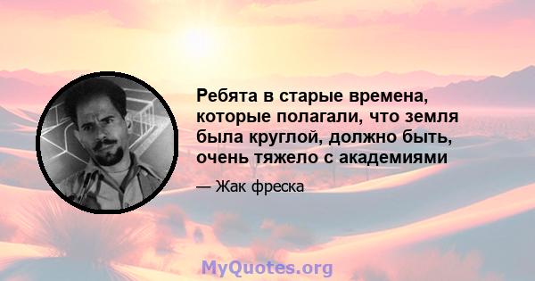 Ребята в старые времена, которые полагали, что земля была круглой, должно быть, очень тяжело с академиями