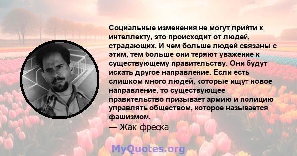 Социальные изменения не могут прийти к интеллекту, это происходит от людей, страдающих. И чем больше людей связаны с этим, тем больше они теряют уважение к существующему правительству. Они будут искать другое