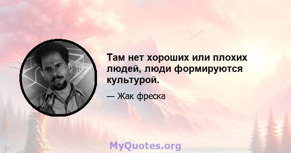 Там нет хороших или плохих людей, люди формируются культурой.