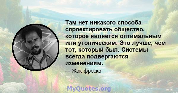 Там нет никакого способа спроектировать общество, которое является оптимальным или утопическим. Это лучше, чем тот, который был. Системы всегда подвергаются изменениям.