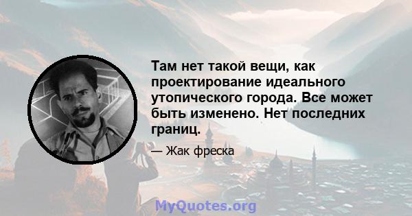 Там нет такой вещи, как проектирование идеального утопического города. Все может быть изменено. Нет последних границ.