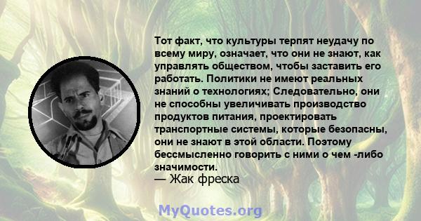 Тот факт, что культуры терпят неудачу по всему миру, означает, что они не знают, как управлять обществом, чтобы заставить его работать. Политики не имеют реальных знаний о технологиях; Следовательно, они не способны