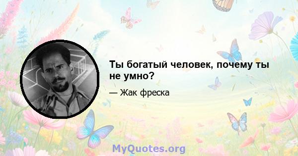 Ты богатый человек, почему ты не умно?