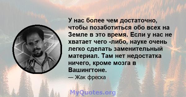 У нас более чем достаточно, чтобы позаботиться обо всех на Земле в это время. Если у нас не хватает чего -либо, науке очень легко сделать заменительный материал. Там нет недостатка ничего, кроме мозга в Вашингтоне.