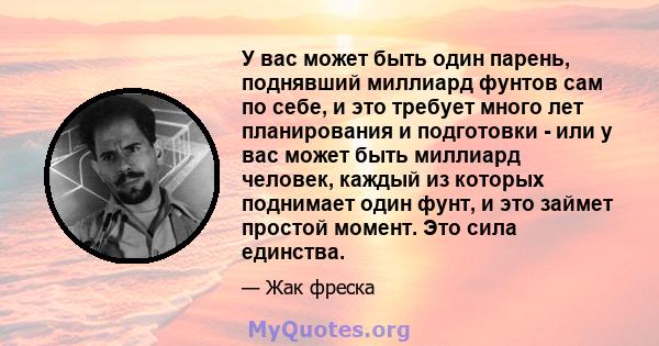 У вас может быть один парень, поднявший миллиард фунтов сам по себе, и это требует много лет планирования и подготовки - или у вас может быть миллиард человек, каждый из которых поднимает один фунт, и это займет простой 