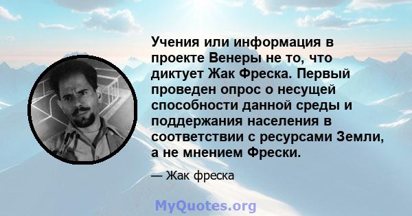 Учения или информация в проекте Венеры не то, что диктует Жак Фреска. Первый проведен опрос о несущей способности данной среды и поддержания населения в соответствии с ресурсами Земли, а не мнением Фрески.