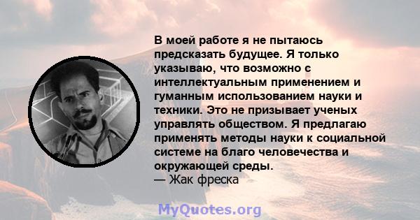 В моей работе я не пытаюсь предсказать будущее. Я только указываю, что возможно с интеллектуальным применением и гуманным использованием науки и техники. Это не призывает ученых управлять обществом. Я предлагаю