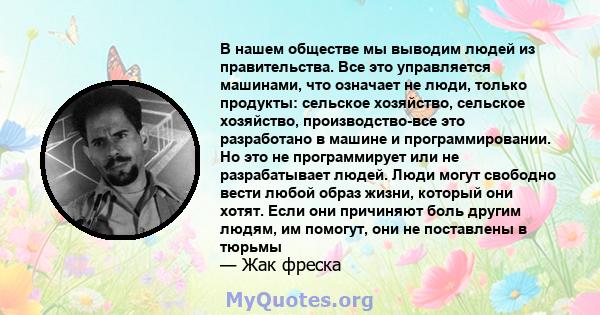 В нашем обществе мы выводим людей из правительства. Все это управляется машинами, что означает не люди, только продукты: сельское хозяйство, сельское хозяйство, производство-все это разработано в машине и