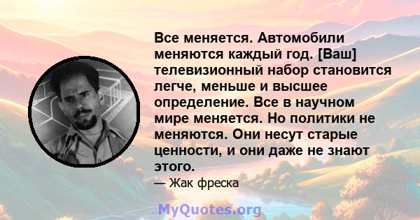 Все меняется. Автомобили меняются каждый год. [Ваш] телевизионный набор становится легче, меньше и высшее определение. Все в научном мире меняется. Но политики не меняются. Они несут старые ценности, и они даже не знают 