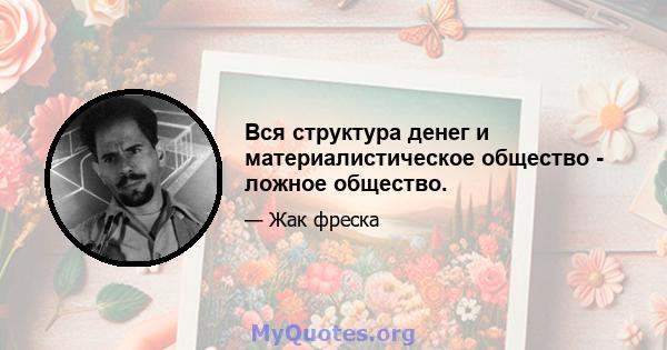 Вся структура денег и материалистическое общество - ложное общество.