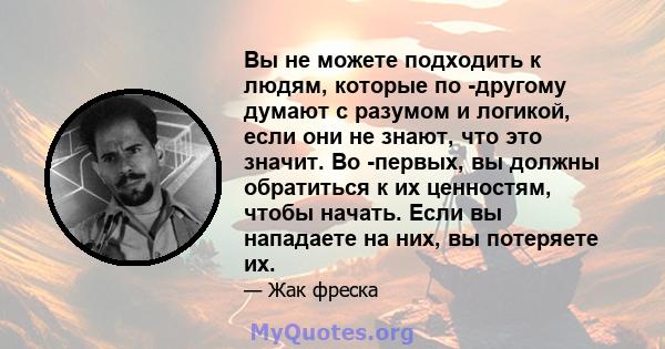 Вы не можете подходить к людям, которые по -другому думают с разумом и логикой, если они не знают, что это значит. Во -первых, вы должны обратиться к их ценностям, чтобы начать. Если вы нападаете на них, вы потеряете их.