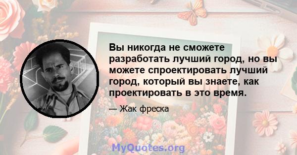 Вы никогда не сможете разработать лучший город, но вы можете спроектировать лучший город, который вы знаете, как проектировать в это время.